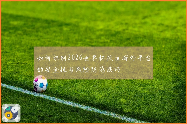 如何识别2026世界杯投注海外平台的安全性与风险防范技巧