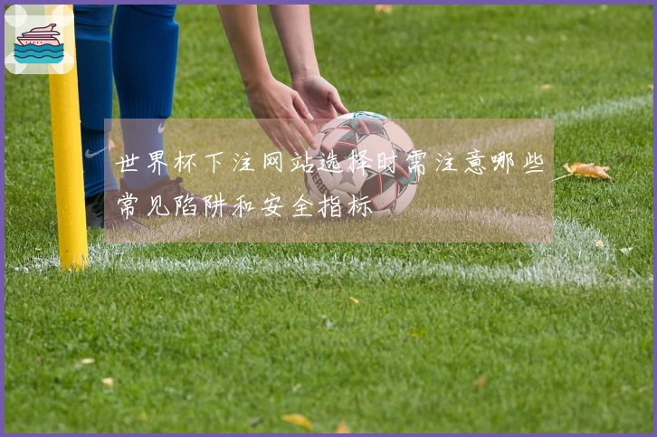 世界杯下注网站选择时需注意哪些常见陷阱和安全指标