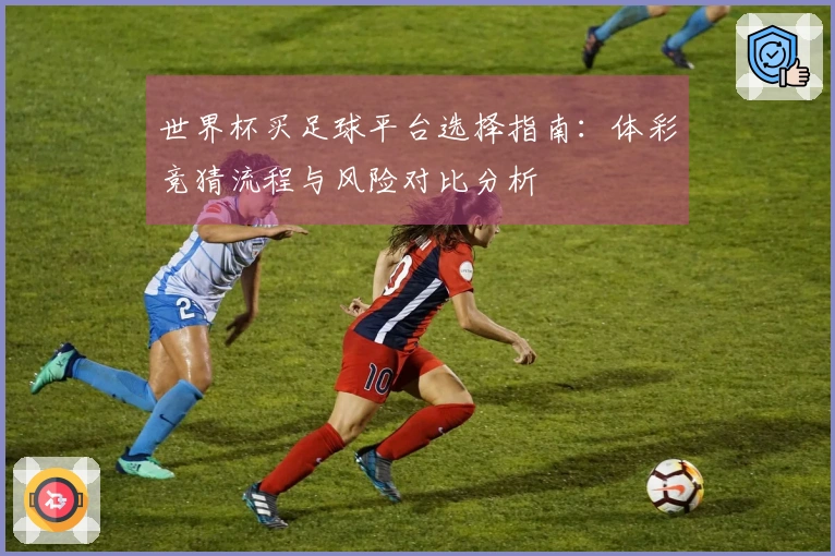 世界杯买足球平台选择指南：体彩竞猜流程与风险对比分析