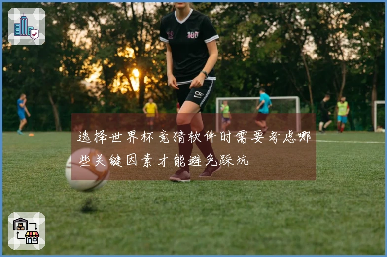 选择世界杯竞猜软件时需要考虑哪些关键因素才能避免踩坑