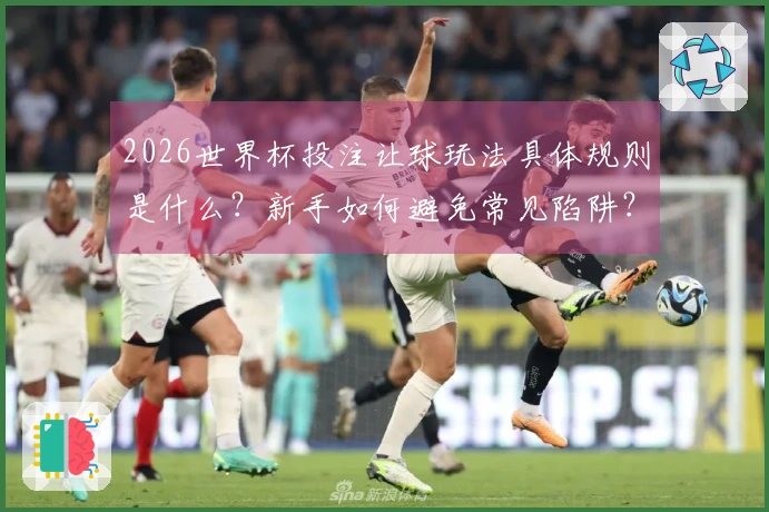 2026世界杯投注让球玩法具体规则是什么？新手如何避免常见陷阱？
