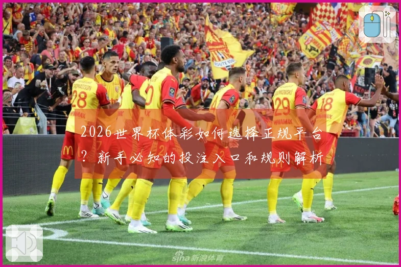 2026世界杯体彩如何选择正规平台？新手必知的投注入口和规则解析