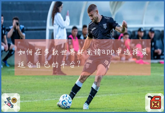 如何在多款世界杯竞猜app中选择最适合自己的平台？