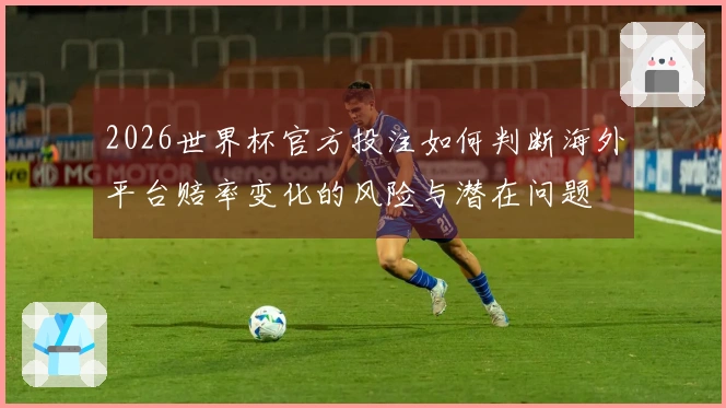 2026世界杯官方投注如何判断海外平台赔率变化的风险与潜在问题