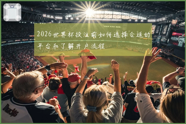 2026世界杯投注前如何选择合适的平台和了解开户流程