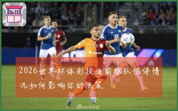 2026世界杯体彩投注前球队伤停情况如何影响你的决策