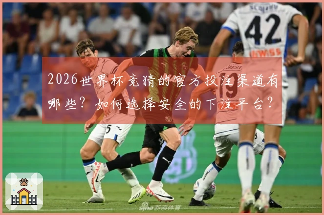 2026世界杯竞猜的官方投注渠道有哪些？如何选择安全的下注平台？