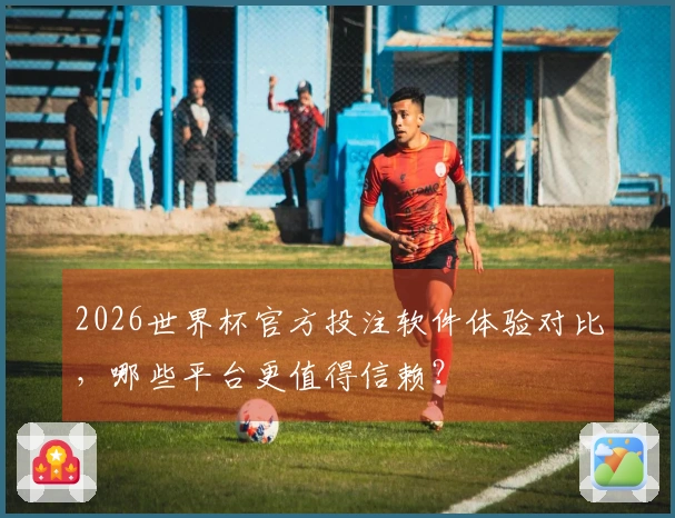 2026世界杯官方投注软件体验对比，哪些平台更值得信赖？