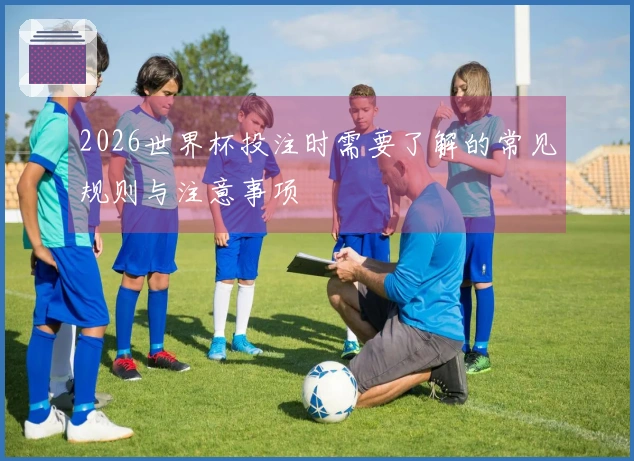 2026世界杯投注时需要了解的常见规则与注意事项