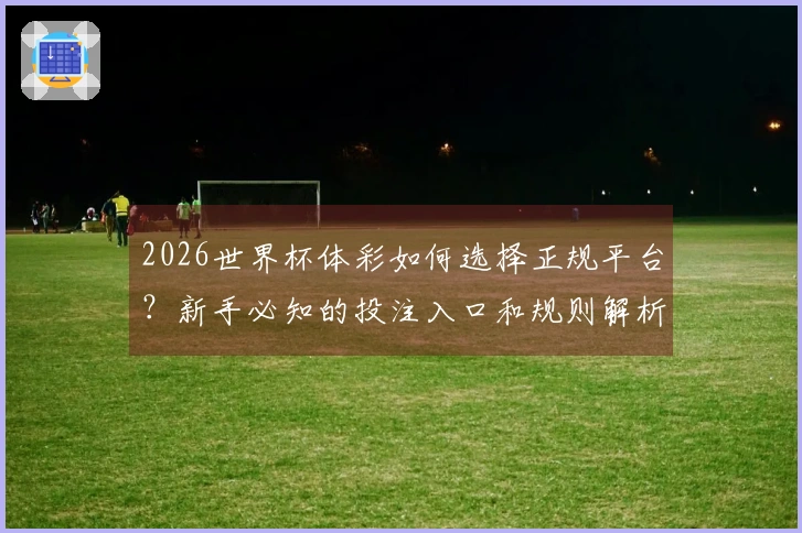 2026世界杯体彩如何选择正规平台？新手必知的投注入口和规则解析