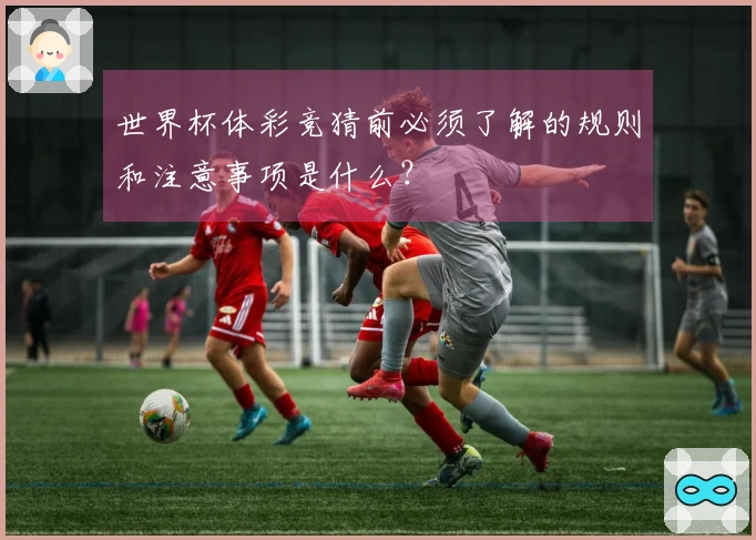 世界杯体彩竞猜前必须了解的规则和注意事项是什么？