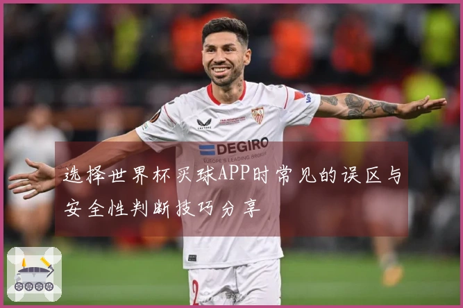 选择世界杯买球APP时常见的误区与安全性判断技巧分享