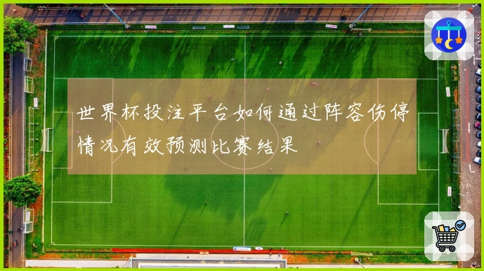 世界杯投注平台如何通过阵容伤停情况有效预测比赛结果