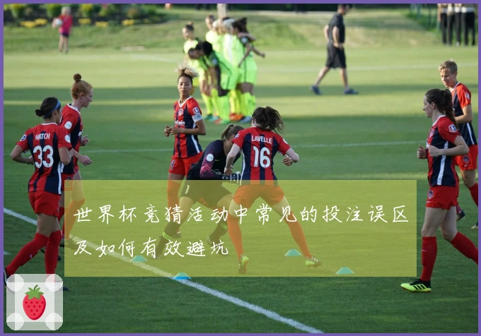 世界杯竞猜活动中常见的投注误区及如何有效避坑