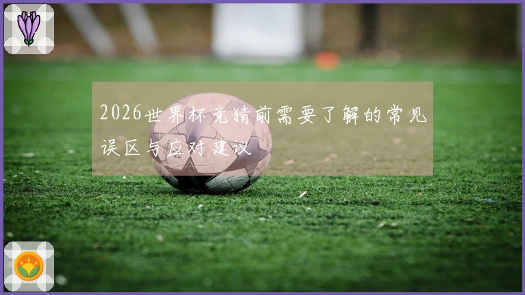 2026世界杯竞猜前需要了解的常见误区与应对建议