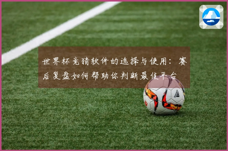 世界杯竞猜软件的选择与使用：赛后复盘如何帮助你判断最佳平台