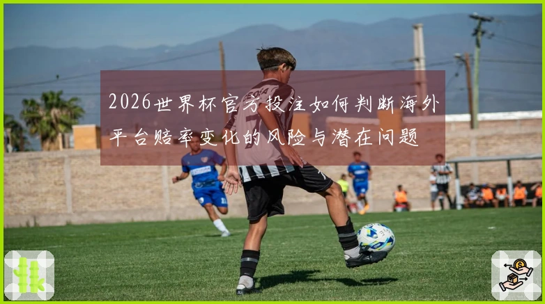 2026世界杯官方投注如何判断海外平台赔率变化的风险与潜在问题