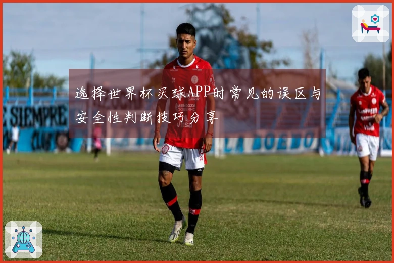 选择世界杯买球APP时常见的误区与安全性判断技巧分享