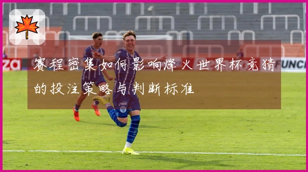 赛程密集如何影响烽火世界杯竞猜的投注策略与判断标准