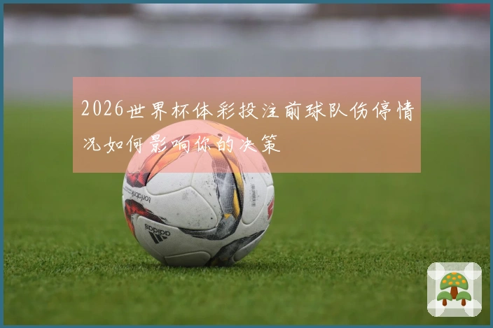 2026世界杯体彩投注前球队伤停情况如何影响你的决策