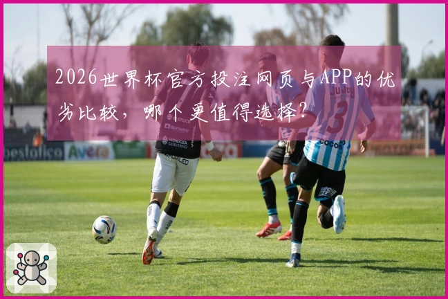 2026世界杯官方投注网页与APP的优劣比较，哪个更值得选择？