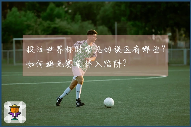投注世界杯时常见的误区有哪些？如何避免赛前掉入陷阱？