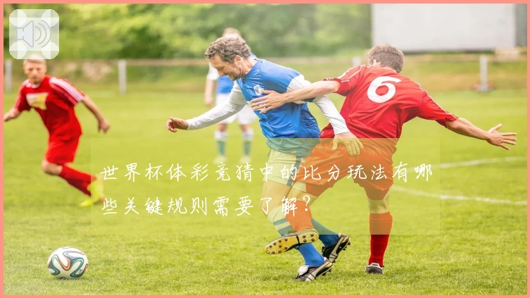 世界杯体彩竞猜中的比分玩法有哪些关键规则需要了解？