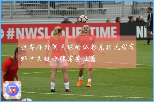 世界杯外围买球的体彩竞猜流程有哪些关键步骤需要注意