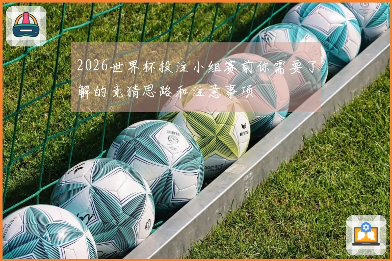 2026世界杯投注小组赛前你需要了解的竞猜思路和注意事项