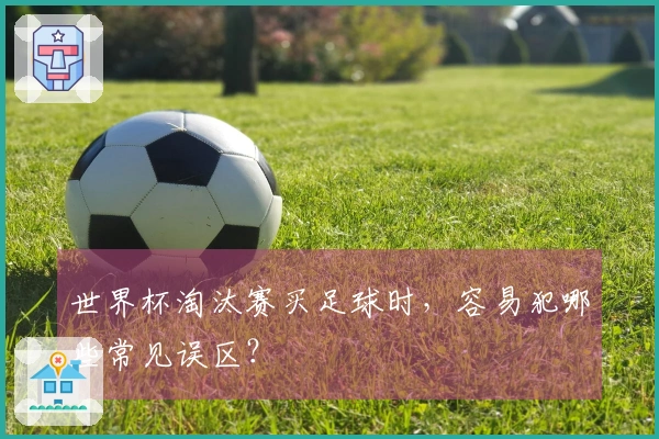 世界杯淘汰赛买足球时，容易犯哪些常见误区？