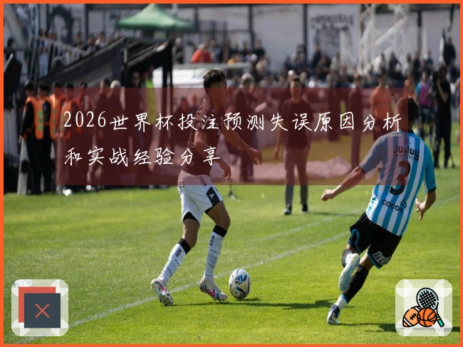 2026世界杯投注预测失误原因分析和实战经验分享