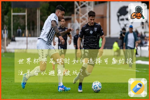 世界杯买足球时如何选择可靠的投注平台以避免被坑？