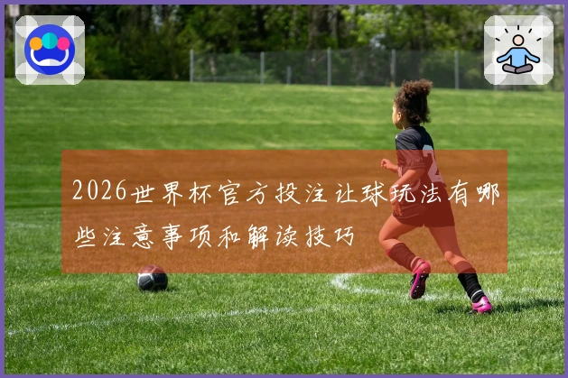 2026世界杯官方投注让球玩法有哪些注意事项和解读技巧