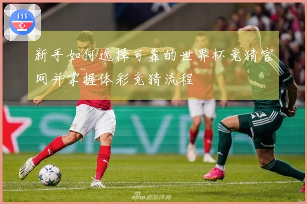 新手如何选择可靠的世界杯竞猜官网并掌握体彩竞猜流程