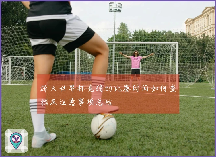 烽火世界杯竞猜的比赛时间如何查找及注意事项总结