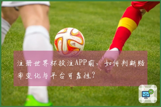 注册世界杯投注APP前，如何判断赔率变化与平台可靠性？