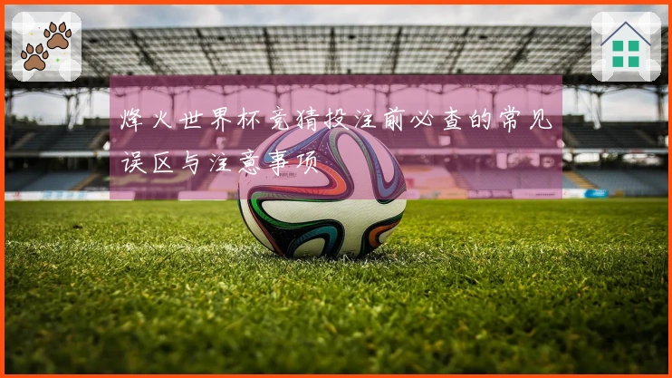 烽火世界杯竞猜投注前必查的常见误区与注意事项