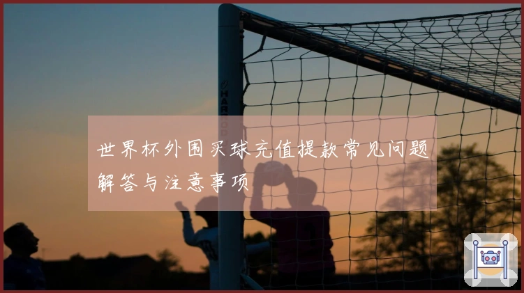 世界杯外围买球充值提款常见问题解答与注意事项