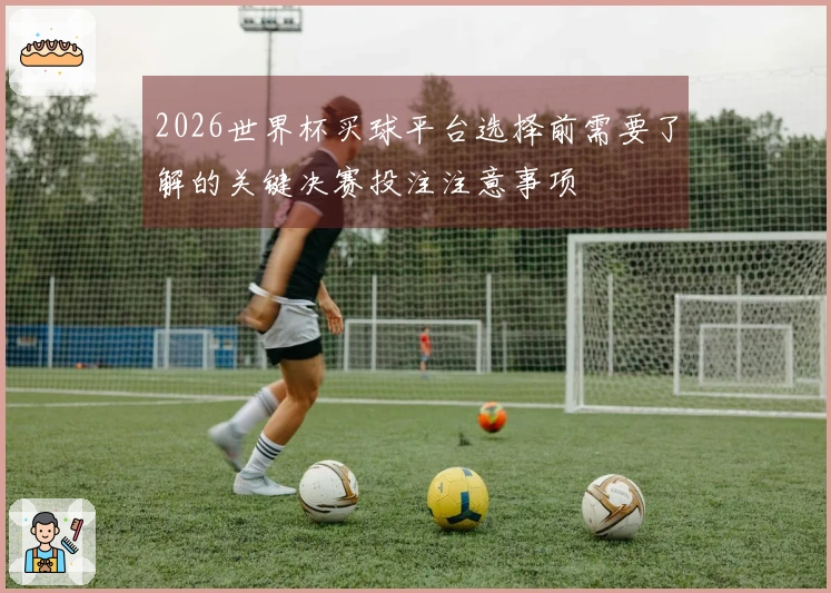2026世界杯买球平台选择前需要了解的关键决赛投注注意事项
