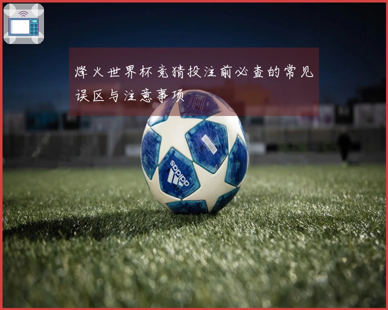 烽火世界杯竞猜投注前必查的常见误区与注意事项