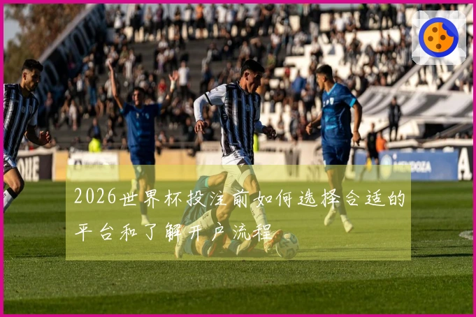 2026世界杯投注前如何选择合适的平台和了解开户流程