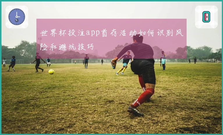 世界杯投注app首存活动如何识别风险和避坑技巧