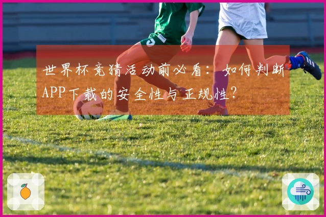 世界杯竞猜活动前必看：如何判断APP下载的安全性与正规性？