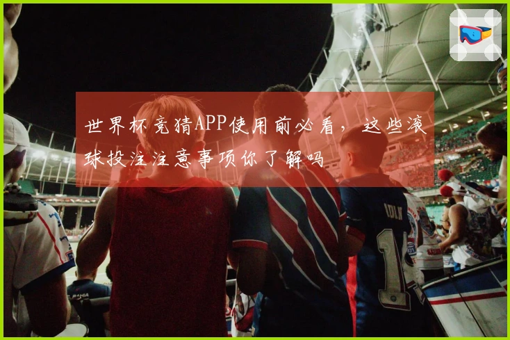 世界杯竞猜APP使用前必看，这些滚球投注注意事项你了解吗