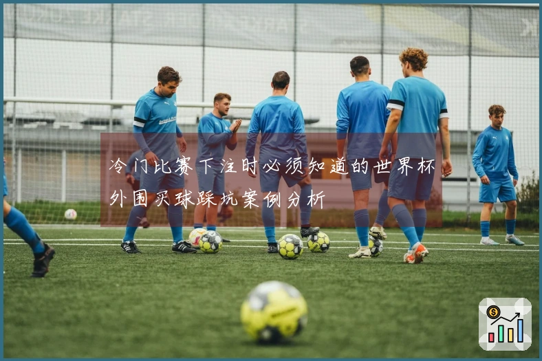 冷门比赛下注时必须知道的世界杯外围买球踩坑案例分析
