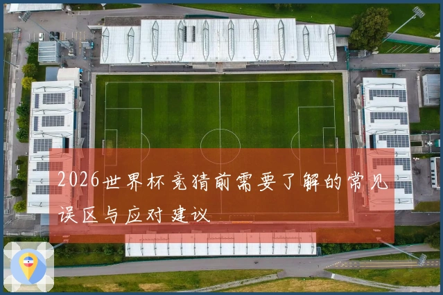 2026世界杯竞猜前需要了解的常见误区与应对建议