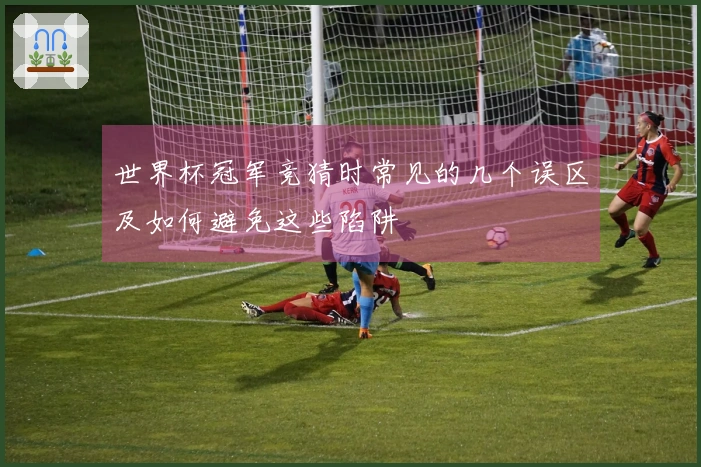 世界杯冠军竞猜时常见的几个误区及如何避免这些陷阱
