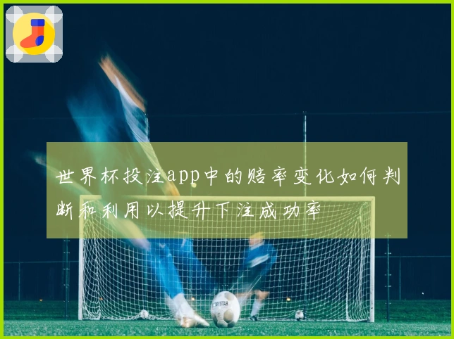世界杯投注app中的赔率变化如何判断和利用以提升下注成功率
