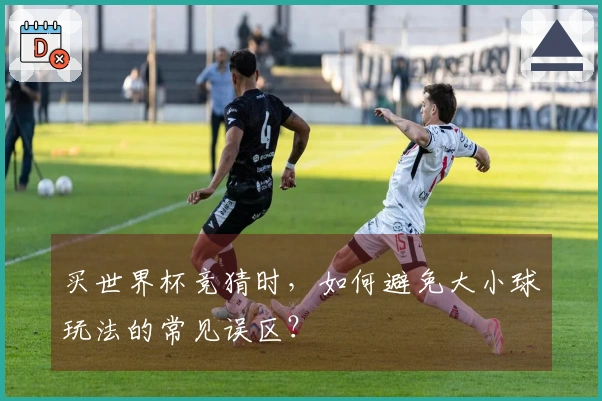 买世界杯竞猜时，如何避免大小球玩法的常见误区？