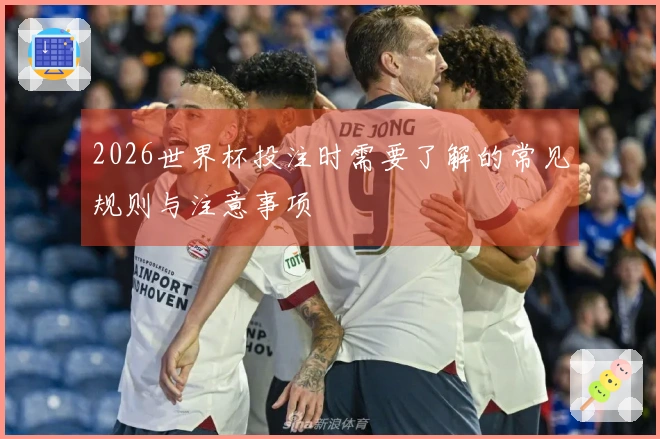 2026世界杯投注时需要了解的常见规则与注意事项